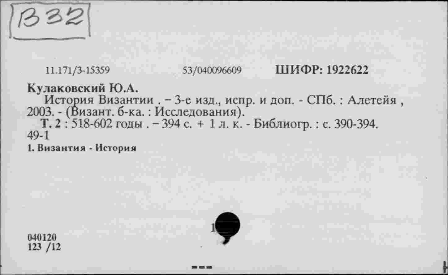 ﻿
11.171/3-15359	53/040096609 ШИФР: 1922622
Кулаковский Ю.А.
История Византии . - 3-є изд., испр. и доп. - СПб. : Алетейя , 2003. - (Визант. б-ка. : Исследования).
Т. 2 : 518-602 годы . - 394 с. + 1 л. к. - Библиогр. : с. 390-394. 49-1
1. Византия - История
040120
123 /12
1